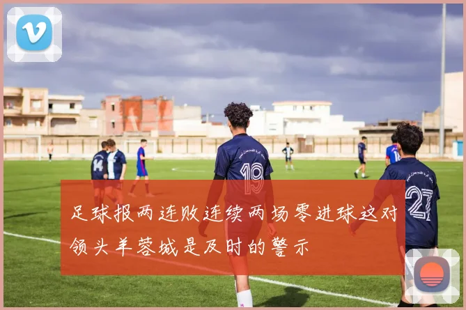 足球报两连败连续两场零进球这对领头羊蓉城是及时的警示