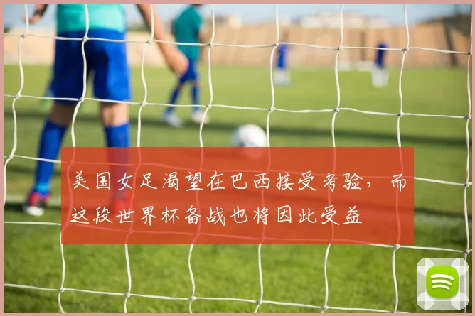 美国女足渴望在巴西接受考验，而这段世界杯备战也将因此受益